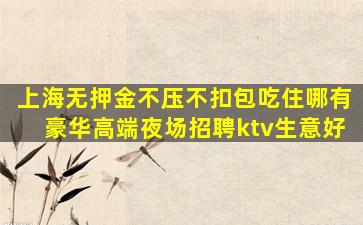 上海无押金不压不扣包吃住哪有豪华高端夜场招聘ktv生意好